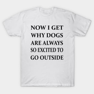 Now I Get Why Dogs Are Always Excited To Go Outside T-Shirt